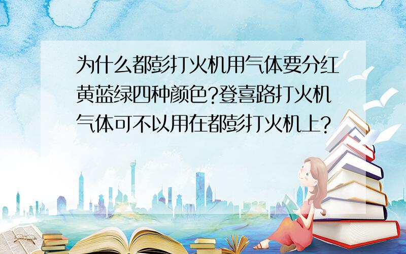 为什么都彭打火机用气体要分红黄蓝绿四种颜色?登喜路打火机气体可不以用在都彭打火机上?