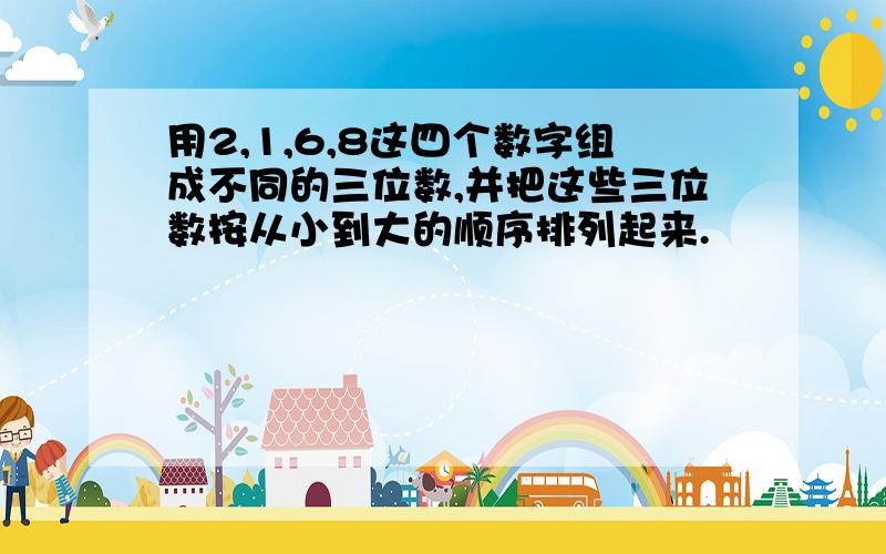 用2,1,6,8这四个数字组成不同的三位数,并把这些三位数按从小到大的顺序排列起来.