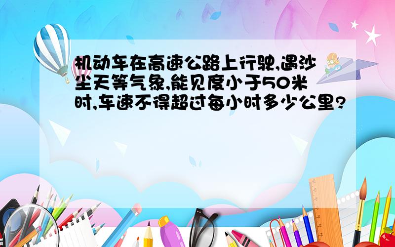 机动车在高速公路上行驶,遇沙尘天等气象,能见度小于50米时,车速不得超过每小时多少公里?