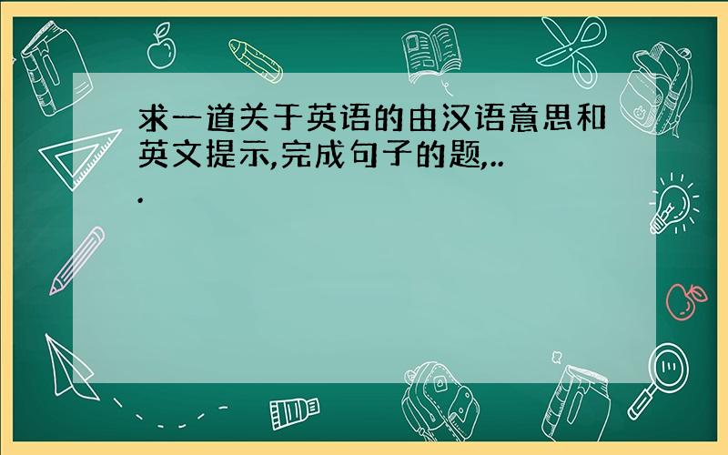 求一道关于英语的由汉语意思和英文提示,完成句子的题,...