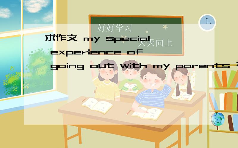 求作文 my special experience of going out with my parents 初三英语作