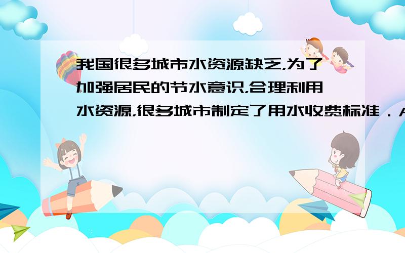 我国很多城市水资源缺乏，为了加强居民的节水意识，合理利用水资源，很多城市制定了用水收费标准．A市规定了每户每月的标准用水