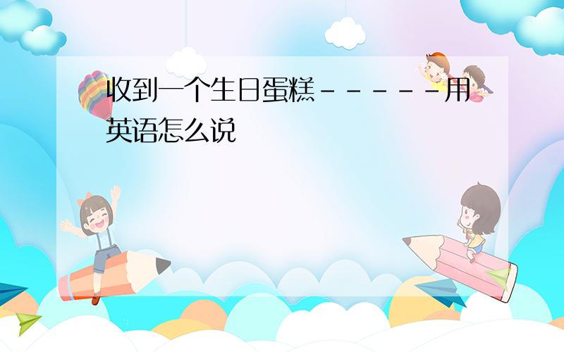 收到一个生日蛋糕-----用英语怎么说