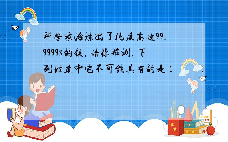 科学家冶炼出了纯度高达99.9999%的铁，请你推测，下列性质中它不可能具有的是（　　）