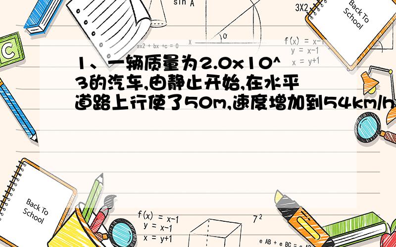 1、一辆质量为2.0x10^3的汽车,由静止开始,在水平道路上行使了50m,速度增加到54km/h.设发动机牵引力为7.