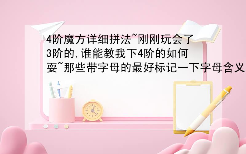 4阶魔方详细拼法~刚刚玩会了3阶的,谁能教我下4阶的如何耍~那些带字母的最好标记一下字母含义~