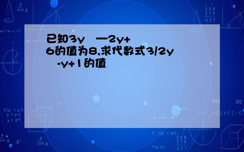 已知3y²—2y+6的值为8,求代数式3/2y²-y+1的值