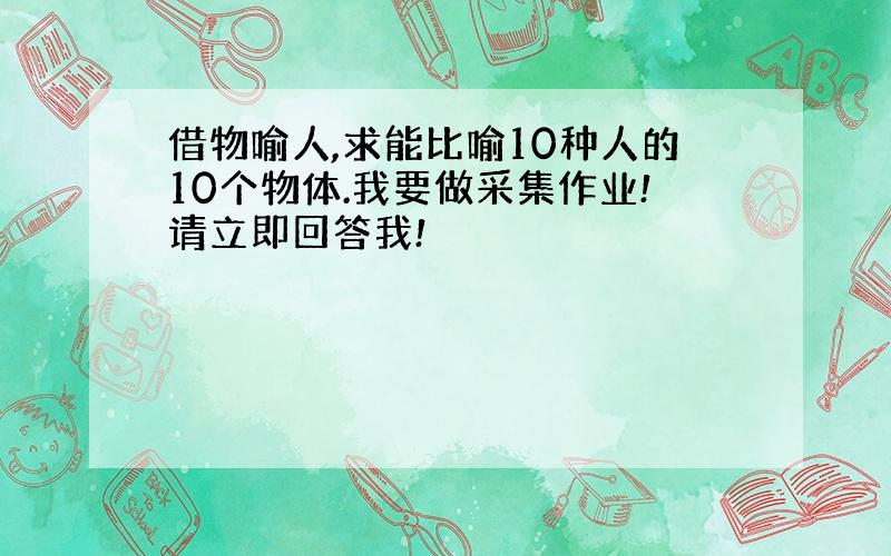 借物喻人,求能比喻10种人的10个物体.我要做采集作业!请立即回答我!