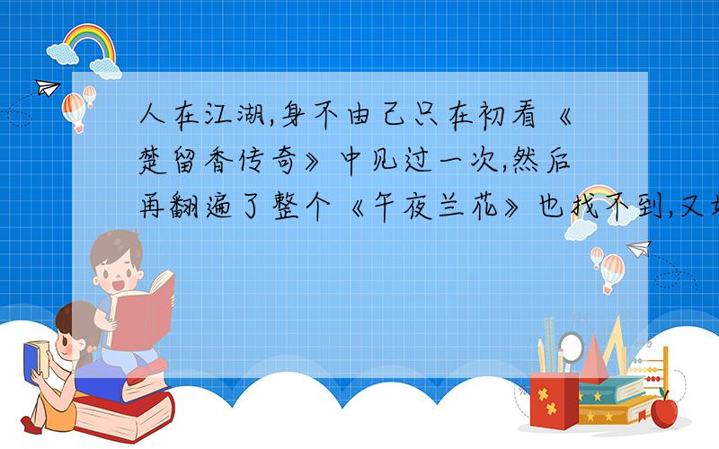 人在江湖,身不由己只在初看《楚留香传奇》中见过一次,然后再翻遍了整个《午夜兰花》也找不到,又好像是在《新月传奇》中见过,