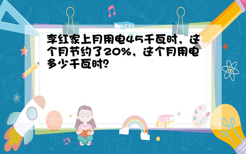 李红家上月用电45千瓦时，这个月节约了20%，这个月用电多少千瓦时？