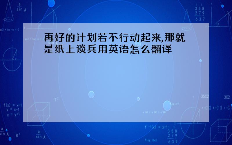 再好的计划若不行动起来,那就是纸上谈兵用英语怎么翻译