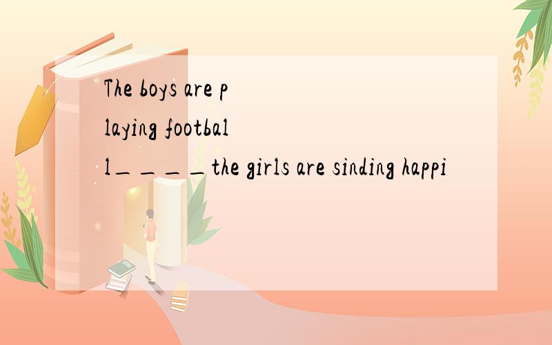 The boys are playing football____the girls are sinding happi