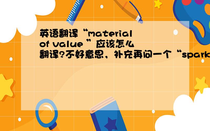 英语翻译“material of value ”应该怎么翻译?不好意思，补充再问一个“spark of life”中文是