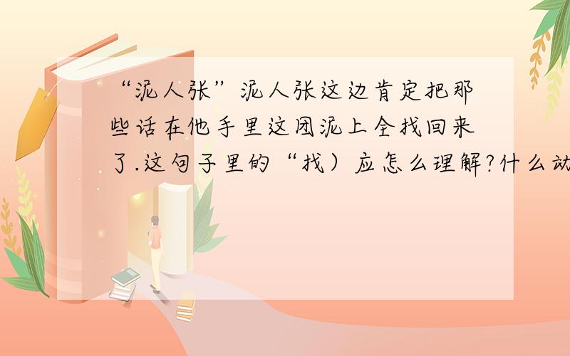 “泥人张”泥人张这边肯定把那些话在他手里这团泥上全找回来了.这句子里的“找）应怎么理解?什么动词可以替代?