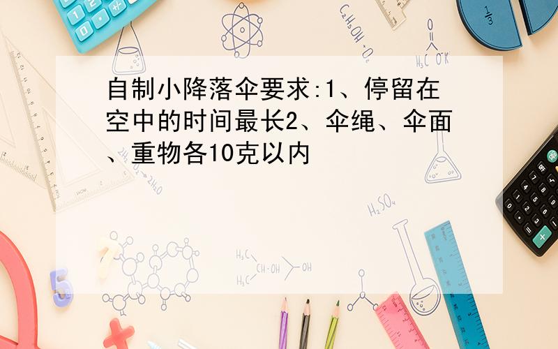 自制小降落伞要求:1、停留在空中的时间最长2、伞绳、伞面、重物各10克以内