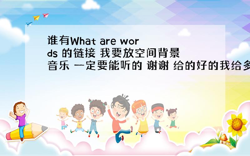 谁有What are words 的链接 我要放空间背景音乐 一定要能听的 谢谢 给的好的我给多加分