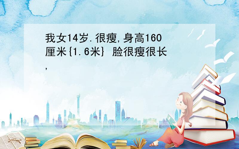 我女14岁.很瘦,身高160厘米{1.6米} 脸很瘦很长,