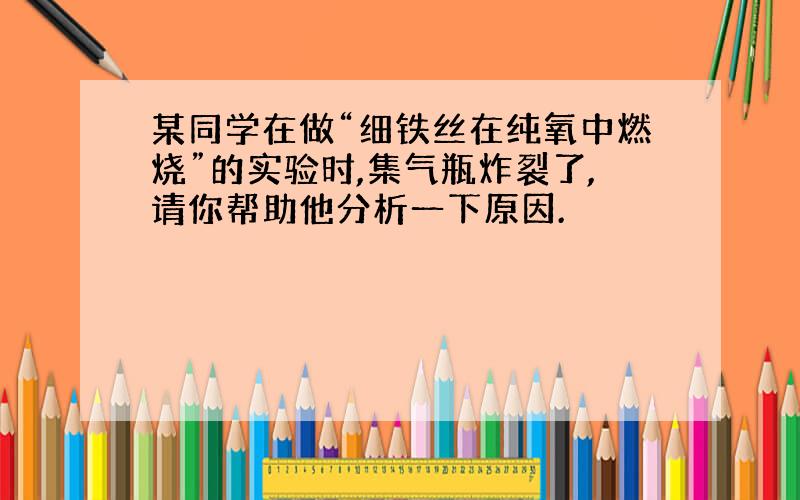 某同学在做“细铁丝在纯氧中燃烧”的实验时,集气瓶炸裂了,请你帮助他分析一下原因.