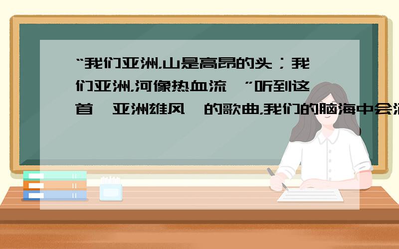 “我们亚洲，山是高昂的头；我们亚洲，河像热血流…”听到这首《亚洲雄风》的歌曲，我们的脑海中会涌现出一幅壮丽山河的画卷．据