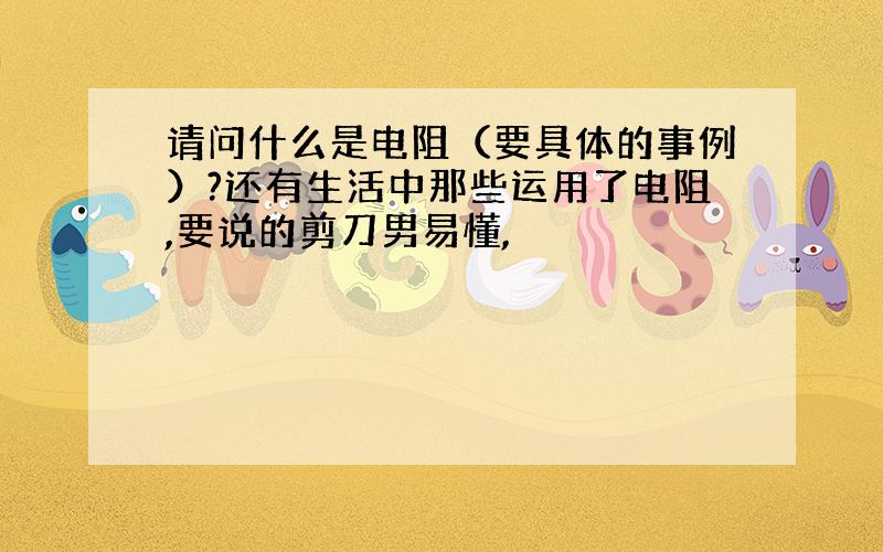 请问什么是电阻（要具体的事例）?还有生活中那些运用了电阻,要说的剪刀男易懂,