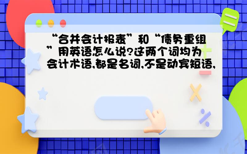 “合并会计报表”和“债务重组”用英语怎么说?这两个词均为会计术语,都是名词,不是动宾短语,