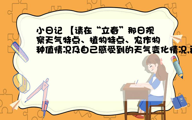 小日记 【请在“立春”那日观察天气特点、植物特点、农作物种值情况及自己感受到的天气变化情况,再写下