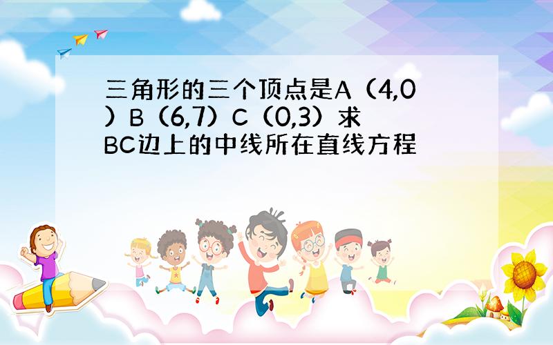 三角形的三个顶点是A（4,0）B（6,7）C（0,3）求BC边上的中线所在直线方程