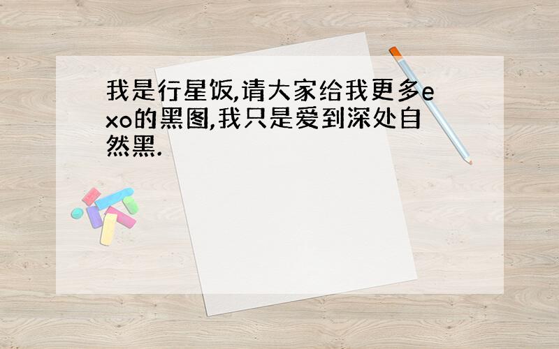 我是行星饭,请大家给我更多exo的黑图,我只是爱到深处自然黑.