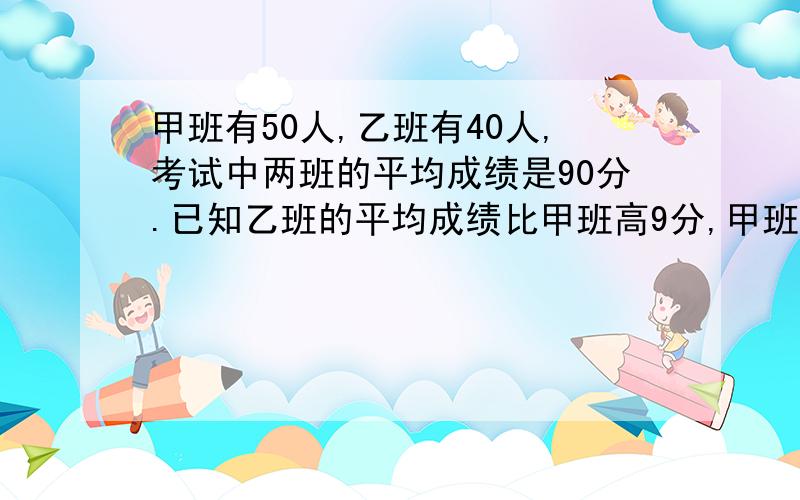 甲班有50人,乙班有40人,考试中两班的平均成绩是90分.已知乙班的平均成绩比甲班高9分,甲班的平均成绩是