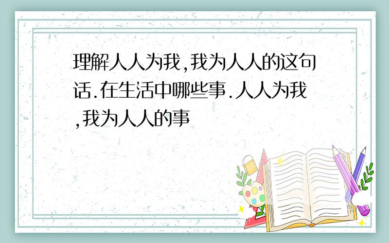 理解人人为我,我为人人的这句话.在生活中哪些事.人人为我,我为人人的事