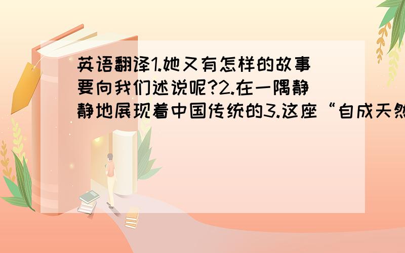 英语翻译1.她又有怎样的故事要向我们述说呢?2.在一隅静静地展现着中国传统的3.这座“自成天然之趣 不烦人事之工”的山林