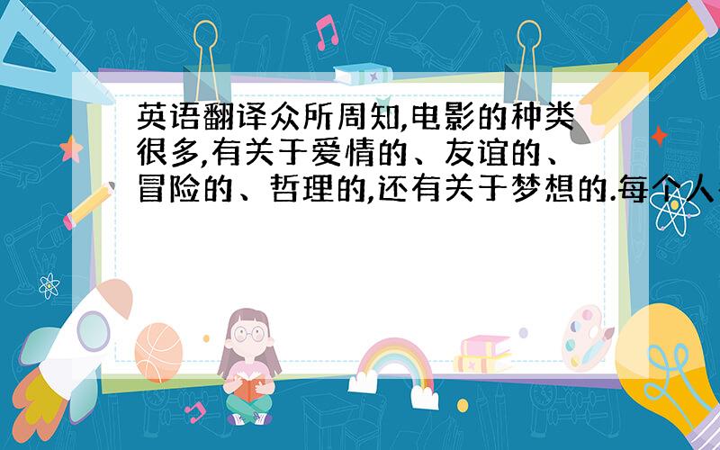 英语翻译众所周知,电影的种类很多,有关于爱情的、友谊的、冒险的、哲理的,还有关于梦想的.每个人都拥有友谊,每个人都渴望爱