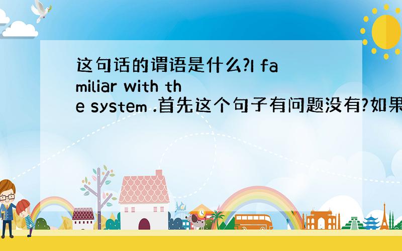 这句话的谓语是什么?I familiar with the system .首先这个句子有问题没有?如果没有 的话,那么