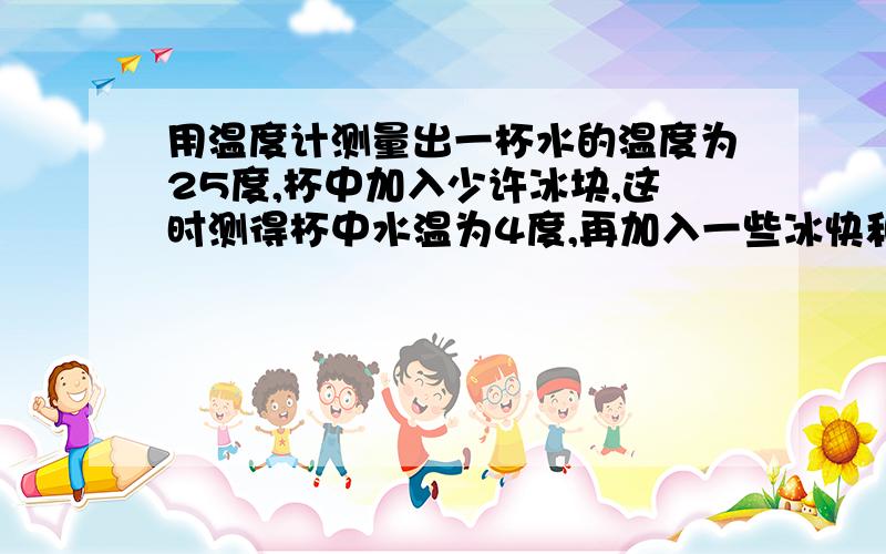 用温度计测量出一杯水的温度为25度,杯中加入少许冰块,这时测得杯中水温为4度,再加入一些冰快和盐这时测得杯中水温为-3度