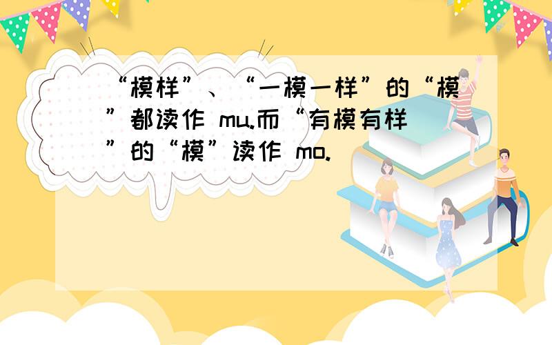 “模样”、“一模一样”的“模”都读作 mu.而“有模有样”的“模”读作 mo.