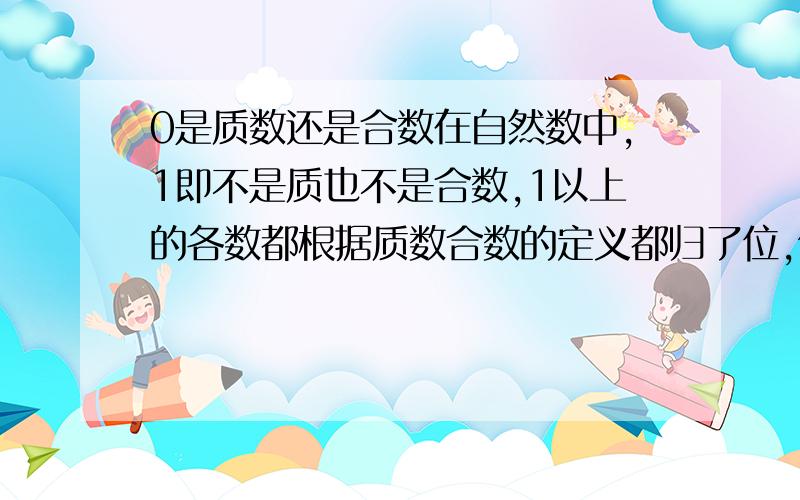 0是质数还是合数在自然数中,1即不是质也不是合数,1以上的各数都根据质数合数的定义都归了位,但0到底是质数还是合数在小学