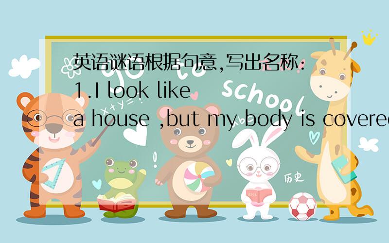 英语谜语根据句意,写出名称:1.I look like a house ,but my body is covered