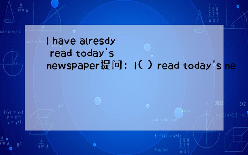 I have alresdy read today's newspaper提问：I( ) read today's ne