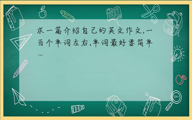 求一篇介绍自己的英文作文,一百个单词左右,单词最好要简单…