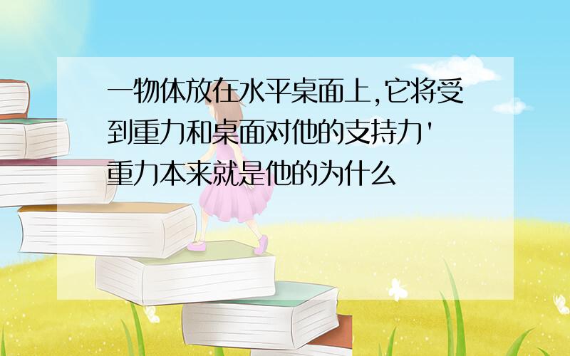 一物体放在水平桌面上,它将受到重力和桌面对他的支持力' 重力本来就是他的为什么