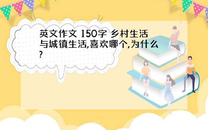 英文作文 150字 乡村生活与城镇生活,喜欢哪个,为什么?