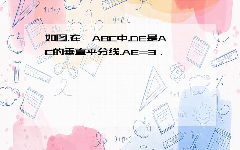 如图，在△ABC中，DE是AC的垂直平分线，AE=3．