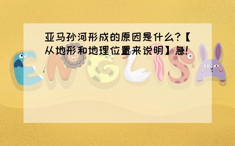 亚马孙河形成的原因是什么?【从地形和地理位置来说明】急!