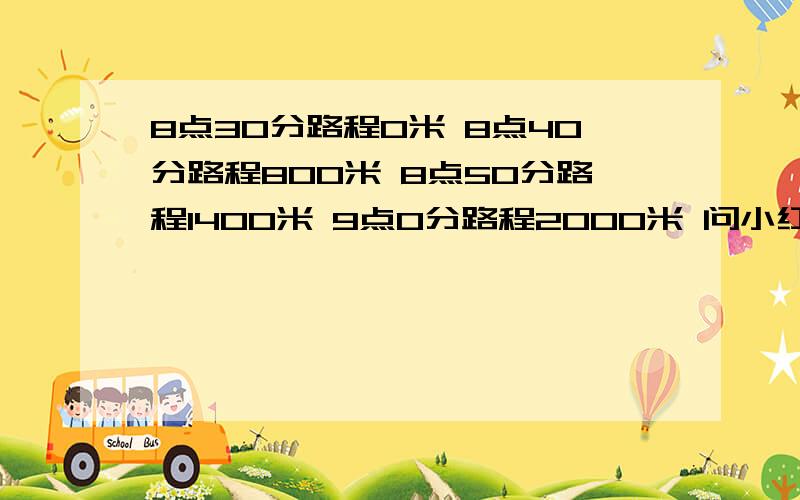 8点30分路程0米 8点40分路程800米 8点50分路程1400米 9点0分路程2000米 问小红什么时间