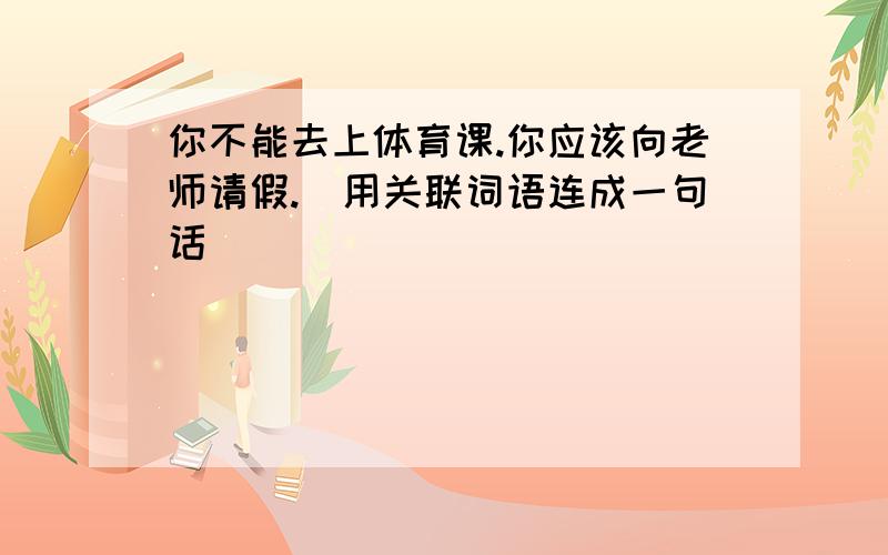 你不能去上体育课.你应该向老师请假.（用关联词语连成一句话）