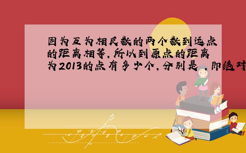 因为互为相反数的两个数到远点的距离相等,所以到原点的距离为2013的点有多少个,分别是 ,即绝对值等于2013的数是