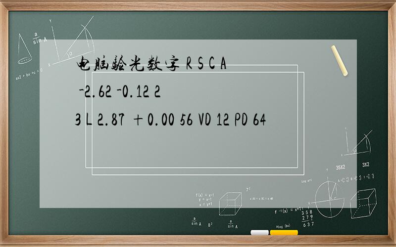 电脑验光数字 R S C A -2.62 -0.12 23 L 2.87 +0.00 56 VD 12 PD 64