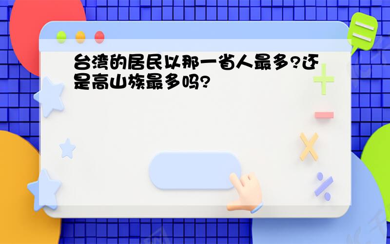 台湾的居民以那一省人最多?还是高山族最多吗?