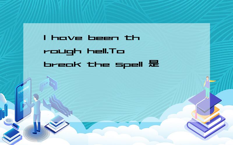 I have been through hell.To break the spell 是