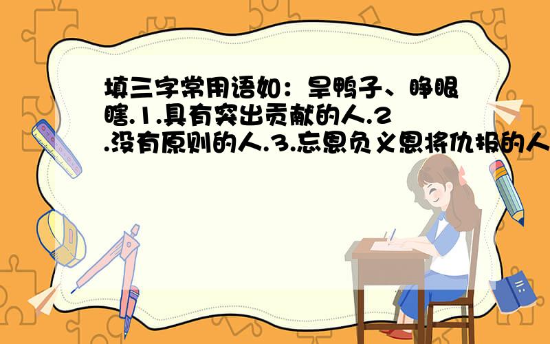 填三字常用语如：旱鸭子、睁眼瞎.1.具有突出贡献的人.2.没有原则的人.3.忘恩负义恩将仇报的人.4.专偷东西的人.5.